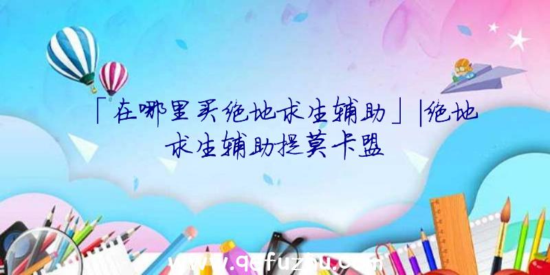 「在哪里买绝地求生辅助」|绝地求生辅助提莫卡盟